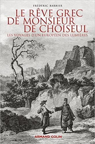 Frédéric Barbier - Le rêve grec de Monsieur de Choiseul: Les voyages d’un européen des Lumières