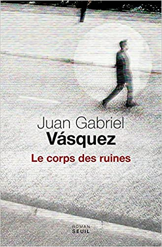Le corps des ruines - Juan gabriel Vasquez (2017)