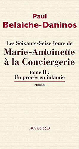 Paul Belaiche-Daninos - Les soixante-seize jours de Marie-Antoinette à la Conciergerie : Tome 2, Un procès en infamie
