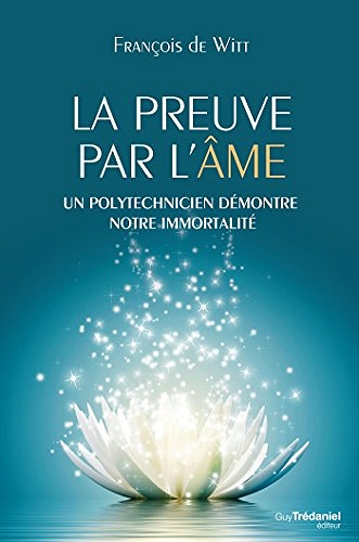 François de Witt - La preuve par l’âme : Un polytechnicien démontre notre immortalité