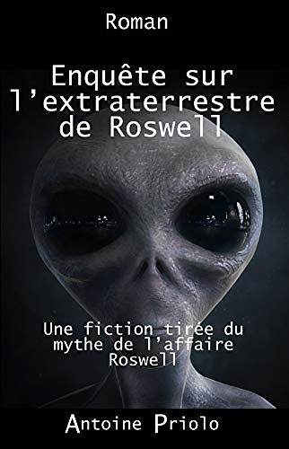 Antoine Priolo - Enquête sur l’extraterrestre de Roswell: Une fiction tirée du mythe de l’affaire Roswell