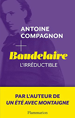 Baudelaire: L’Irréductible - Antoine Compagnon