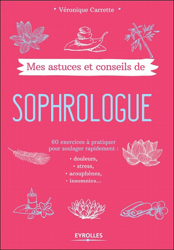 Mes astuces et conseils de sophrologue - 60 exercices à pratiquer pour soulager rapidement