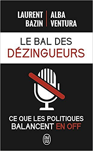 Le bal des dézingueurs (2017): Ce que les politiques disent vraiment les micros fermés - Laurent Bazin, Alba Ventura
