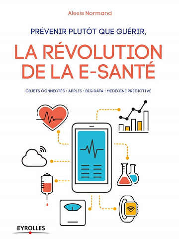 Prévenir plutôt que guérir, la révolution de la e-santé : Objets connectés - Applis - Big data - Médecine prédictive