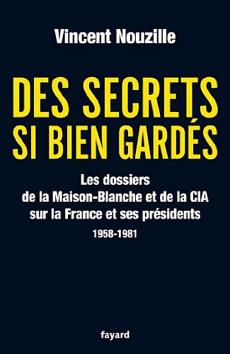 Des secrets si bien gardés. Les dossiers de la CIA et de la Maison-Blanche : Les dossiers de la CIA et de la Maison-Blanche sur la France et ses Présidents - 1958-1981