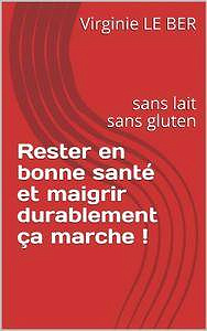 Virginie Le Ber - Rester en bonne santé et maigrir durablement ça marche !: sans lait sans gluten