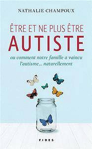 Nathalie Champoux, "Etre et ne plus être autiste ou comment notre famille a vaincu l’autisme...naturellement"