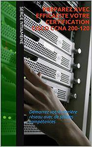 PREPAREZ AVEC EFFICACITE VOTRE CERTIFICATION CISCO CCNA 200-120: Démarrez votre carrière réseau avec de solides compétences
