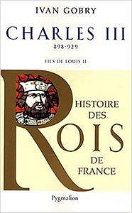 Charles III le simple : Fils de Louis II, 898-929 - Ivan Gobry