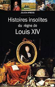 Histoires insolites du règne de Louis XIV - Julien Arbois