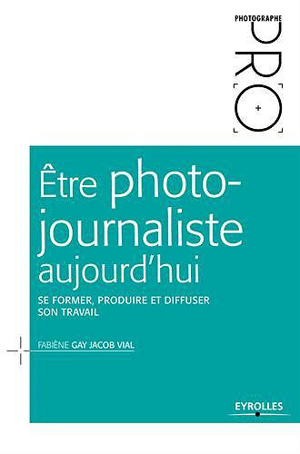 Etre photojournaliste aujourd’hui : Se former, produire et diffuser son travail - Fabiène Gay Jacob Vial
