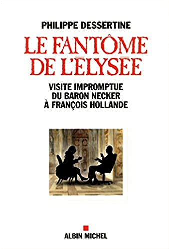 LE FANTOME DE L’ELYSEE - La visite impromptue du baron Necker à François Hollande - Philippe Dessertine