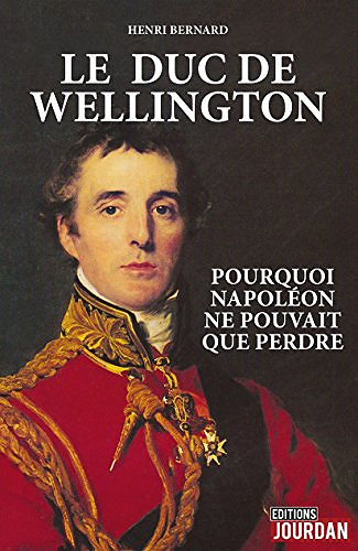 Le duc de Wellington : Pourquoi Napoléon ne pouvait que perdre - Henri Bernard (2018)