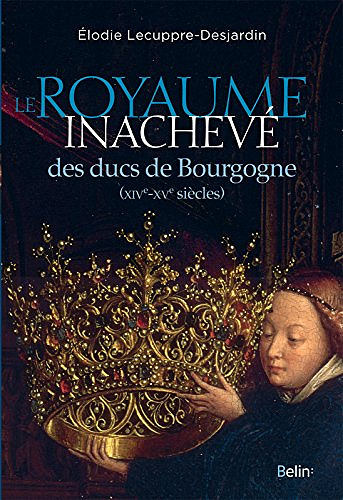 Le royaume inachevé des ducs de Bourgogne (XIVe-XVe siècles) - Élodie Lecuppre-Desjardin (2017)