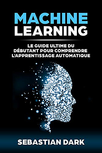 Machine Learning: Le Guide Ultime Du Débutant Pour Comprendre L’Apprentissage Automatique (2018)