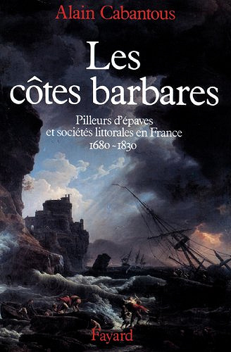 Les Côtes barbares : Pilleurs d’épaves et sociétés littorales en France (1680-1830) - Alain Cabantous