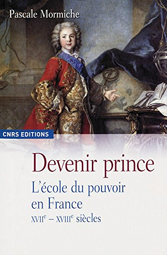 Devenir prince: L’école du pouvoir en France (XVIIe-XVIIIe siècles) - Pascale Mormiche