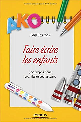 Faire écrire les enfants : 300 propositions pour écrire des histoires - Faly Stachak