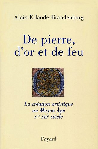De pierre, d’or et de feu : La création artistique au Moyen Age IV-XIIIe siècle - Alain Erlande-Brandenburg