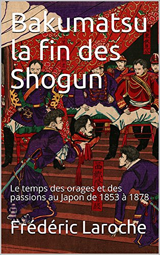 Bakumatsu la fin des Shogun: Le temps des orages et des passions au Japon de 1853 à 1878 - Frédéric Laroche