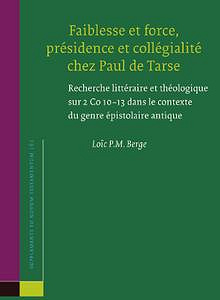 Faiblesse Et Force, Présidence Et Collégialité Chez Paul de Tarse: Recherche Littéraire Et Théologique Sur 2 Co 10-13 Dans Le Contexte Du Genre Épistolaire Antique - Loic Berge