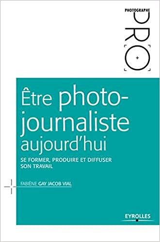 Être photo-journaliste aujourd’hui : Se former, produire et diffuser son travail - Fabiène Gay Jacob Vial