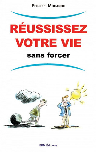 Réussissez votre vie sans forcer - Philippe Morando
