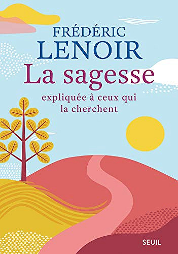 La sagesse expliquée à ceux qui la cherche - Frédéric Lenoir (2018)