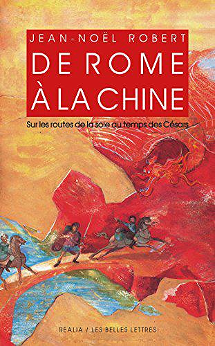 De Rome à la Chine : Sur les routes de la Soie au temps des Césars - Jean-Noël Robert