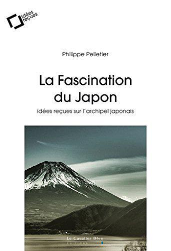 La Fascination du Japon, Idees recues sur l’archipel japonais - Philippe Pelletier (2018)