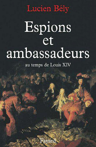Espions et ambassadeurs au temps de Louis XIV - Lucien Bély