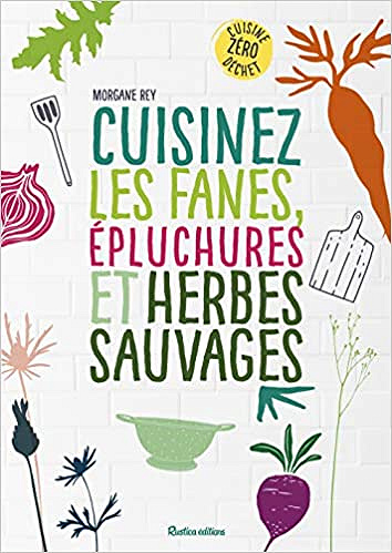 Cuisinez les fanes, épluchures et herbes sauvages : Cuisine zéro déchet - Morgane Rey (2019)