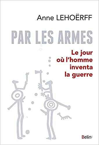 Par les armes : Le jour où l’homme inventa la guerre - Anne Lehoërff