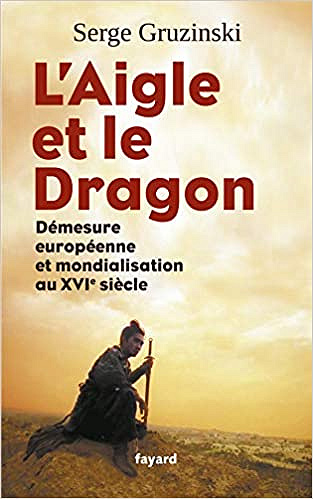 L’Aigle et le Dragon: Démesure européenne et mondialisation au XVIe siècle - Serge Gruzinski