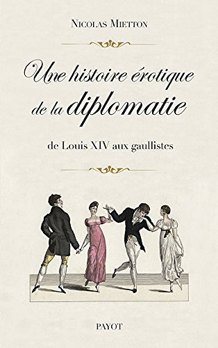 Une histoire érotique de la diplomatie: De Louis XIV aux gaullistes - Nicolas Mietton