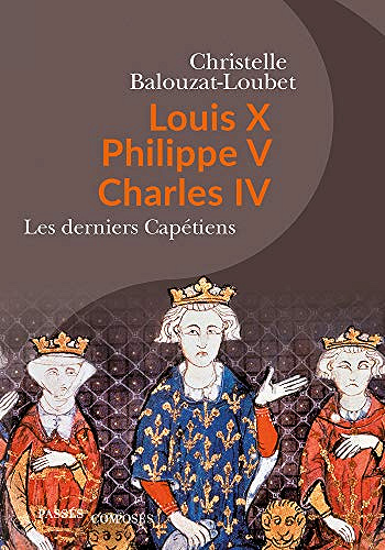 Louis X, Philippe V, Charles IV. Les derniers Capétiens - Christelle Balouzat-Loubet (2019)