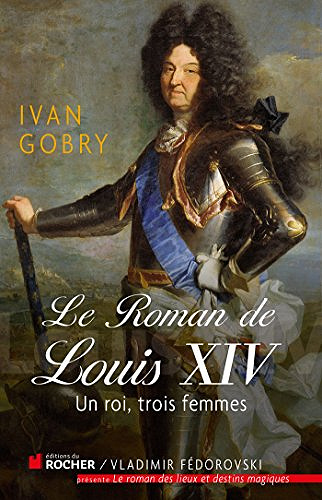 Le roman de Louis XIV - Un roi, trois femmes - Ivan Gobry
