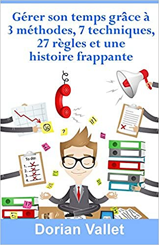 Gérer son temps grâce à 3 méthodes, 7 techniques, 27 règles et une histoire frappante - Dorian Vallet