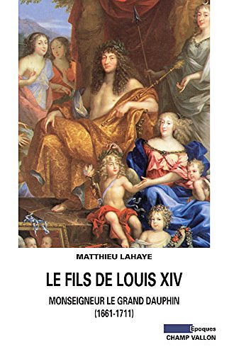 Le fils de Louis XIV: Monseigneur le grand Dauphin (1661-1711) - Matthieu Lahaye