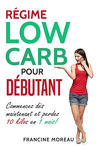 Régime Low Carb pour débutant: Commencez dès maintenant et perdez 10 kilos en 1 mois! - Francine Moreau