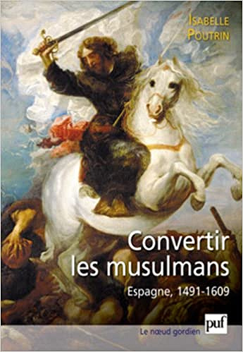 Convertir les musulmans. Espagne, 1491-1609 - Isabelle Poutrin