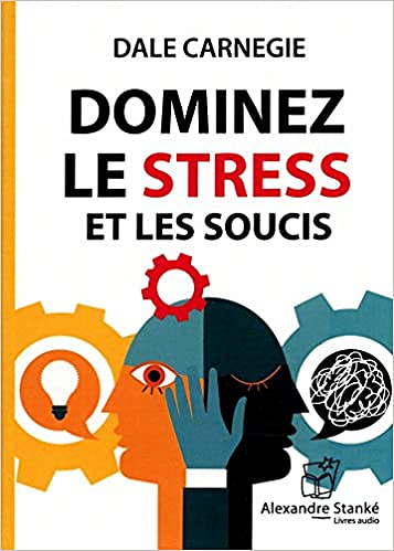 Dominez le stress et les soucis - Dale Carnegie