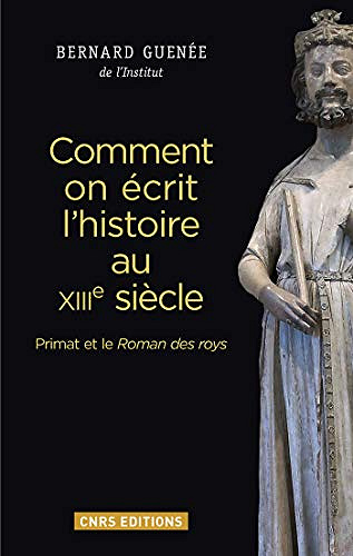 Comment on écrit l’histoire au XIIIème siècle: Primat et le Roman des roys - Bernard Guenée