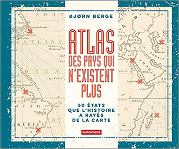 Atlas des pays qui n’existent plus : 50 Etats que l’histoire a rayés de la carte - Bjorn Berge (2019)