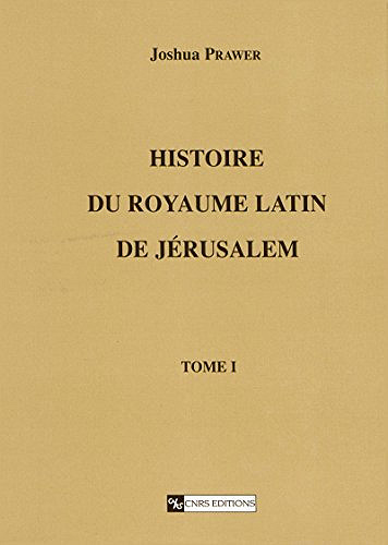Histoire du royaume latin de Jérusalem. Tome premier: Les croisades et le premier royaume latin - Joshua Prawer