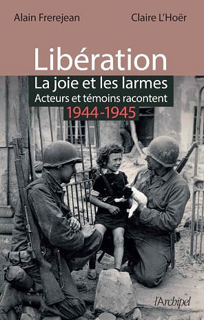 Libération : la joie et les larmes - Acteurs et témoins racontent (1944-1945) - Alain Frerejean