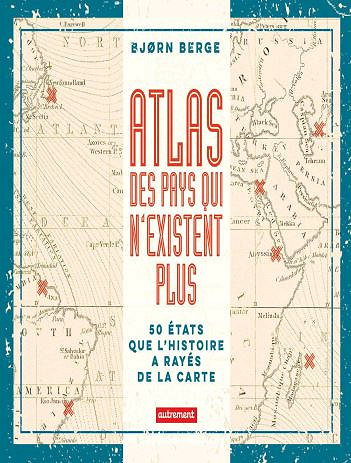 Atlas des pays qui n’existent plus : 50 Etats que l’histoire a rayés de la carte - Bjorn Berge