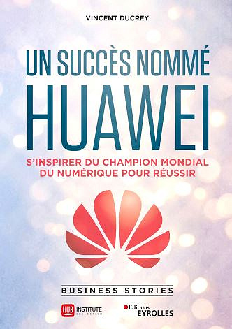 Un succès nommé Huawei: S’inspirer du champion mondial du numérique pour réussir - Hub Institute, Vincent Ducrey