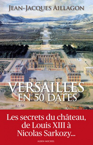 Versailles en 50 dates ; les secrets du château de Louis XIII à Nicolas Sarkozy - Jean-Jacques Aillagon